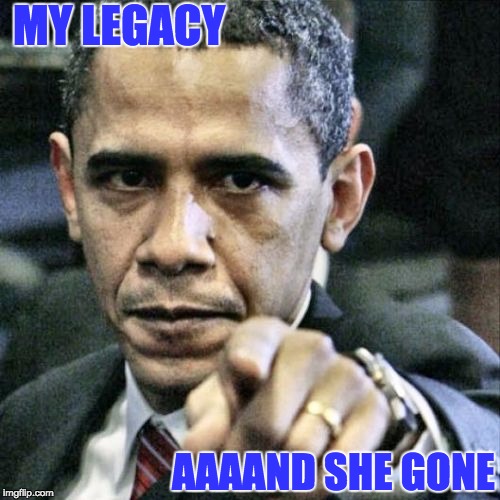 my first political inspired meme, let's see how this works out  | MY LEGACY; AAAAND SHE GONE | image tagged in memes,pissed off obama,obama legacy | made w/ Imgflip meme maker
