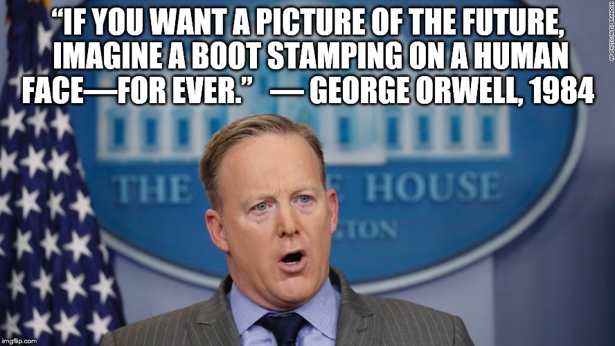 Sean Spicer Lies | “IF YOU WANT A PICTURE OF THE FUTURE, IMAGINE A BOOT STAMPING ON A HUMAN FACE—FOR EVER.” 
 ― GEORGE ORWELL, 1984 | image tagged in sean spicer lies | made w/ Imgflip meme maker