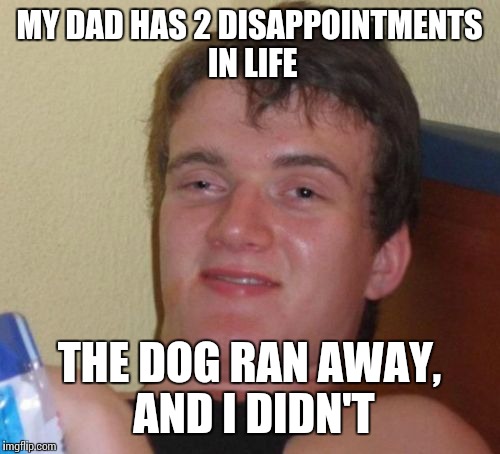 10 Guy Meme | MY DAD HAS 2 DISAPPOINTMENTS IN LIFE; THE DOG RAN AWAY, AND I DIDN'T | image tagged in memes,10 guy | made w/ Imgflip meme maker