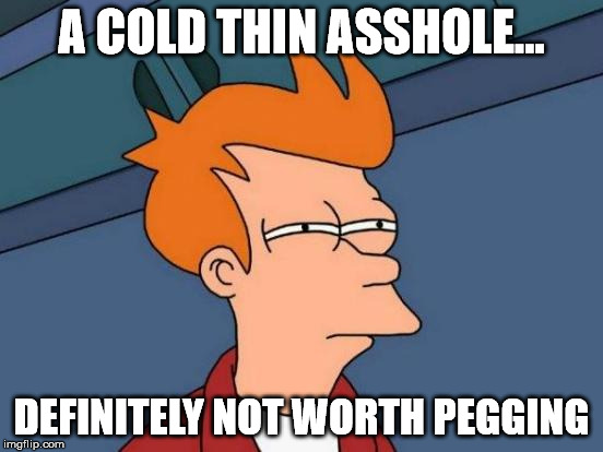 Futurama Fry Meme | A COLD THIN ASSHOLE... DEFINITELY NOT WORTH PEGGING | image tagged in memes,futurama fry | made w/ Imgflip meme maker