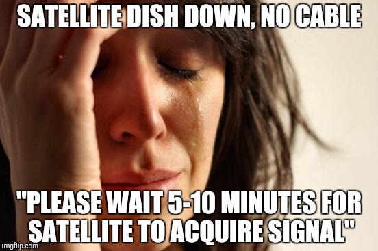 First World Problems | SATELLITE DISH DOWN, NO CABLE; "PLEASE WAIT 5-10 MINUTES FOR SATELLITE TO ACQUIRE SIGNAL" | image tagged in memes,first world problems | made w/ Imgflip meme maker