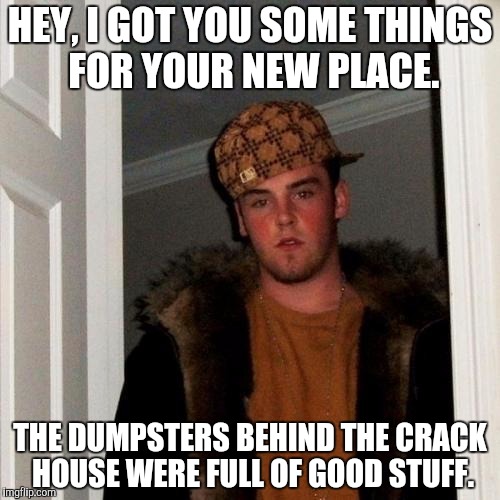 Scumbag Steve Meme | HEY, I GOT YOU SOME THINGS FOR YOUR NEW PLACE. THE DUMPSTERS BEHIND THE CRACK HOUSE WERE FULL OF GOOD STUFF. | image tagged in memes,scumbag steve | made w/ Imgflip meme maker