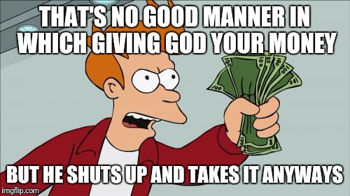 Shut Up And Take My Money Fry Meme | THAT'S NO GOOD MANNER IN WHICH GIVING GOD YOUR MONEY; BUT HE SHUTS UP AND TAKES IT ANYWAYS | image tagged in memes,shut up and take my money fry | made w/ Imgflip meme maker