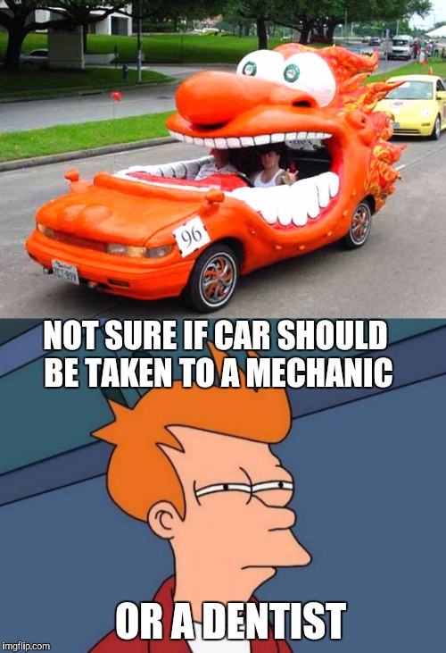 Smile when you say that. Or scream.  | NOT SURE IF CAR SHOULD BE TAKEN TO A MECHANIC; OR A DENTIST | image tagged in car,strange,fry not sure car version | made w/ Imgflip meme maker