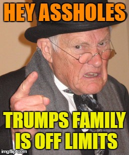 Back In My Day Meme | HEY ASSHOLES; TRUMPS FAMILY IS OFF LIMITS | image tagged in memes,back in my day | made w/ Imgflip meme maker