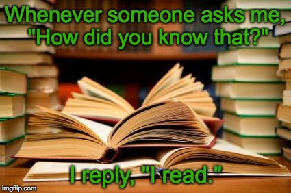 I really do... | Whenever someone asks me, "How did you know that?"; I reply, "I read." | image tagged in books,library,reading | made w/ Imgflip meme maker