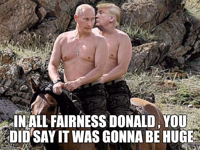 Putin Trump on Horse | IN ALL FAIRNESS DONALD , YOU DID SAY IT WAS GONNA BE HUGE | image tagged in putin trump on horse | made w/ Imgflip meme maker