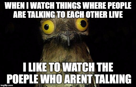 Weird Stuff I Do Potoo Meme | WHEN I WATCH THINGS WHERE PEOPLE ARE TALKING TO EACH OTHER LIVE; I LIKE TO WATCH THE POEPLE WHO ARENT TALKING | image tagged in memes,weird stuff i do potoo | made w/ Imgflip meme maker