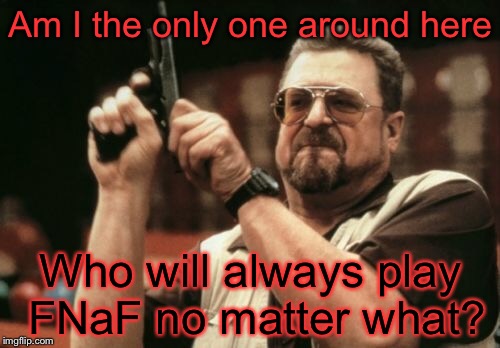 Am I The Only One Around Here Meme | Am I the only one around here; Who will always play FNaF no matter what? | image tagged in memes,am i the only one around here,fnaf | made w/ Imgflip meme maker