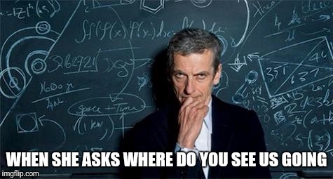 Doctor Who | WHEN SHE ASKS WHERE DO YOU SEE US GOING | image tagged in doctor who | made w/ Imgflip meme maker