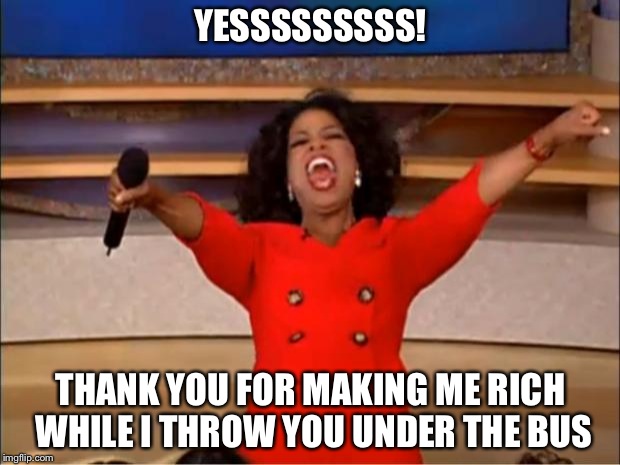 Oprah You Get A | YESSSSSSSSS! THANK YOU FOR MAKING ME RICH WHILE I THROW YOU UNDER THE BUS | image tagged in memes,oprah you get a | made w/ Imgflip meme maker