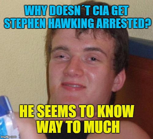 10 Guy Meme | WHY DOESN´T CIA GET STEPHEN HAWKING ARRESTED? HE SEEMS TO KNOW WAY TO MUCH | image tagged in memes,10 guy | made w/ Imgflip meme maker