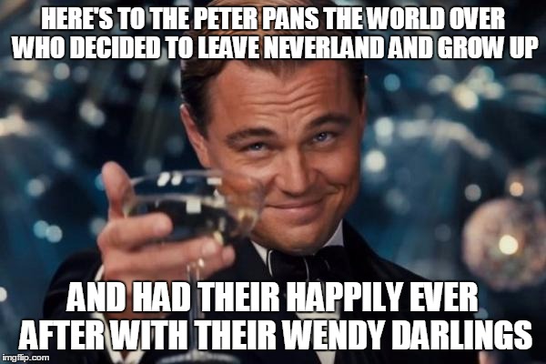 Leonardo Dicaprio Cheers | HERE'S TO THE PETER PANS THE WORLD OVER WHO DECIDED TO LEAVE NEVERLAND AND GROW UP; AND HAD THEIR HAPPILY EVER AFTER WITH THEIR WENDY DARLINGS | image tagged in memes,leonardo dicaprio cheers | made w/ Imgflip meme maker