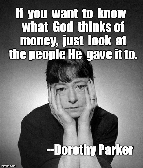 Here's a famous quote that isn't as famous as it ought to be... | If  you  want  to  know  what  God  thinks of  money,  just  look  at  the people He  gave it to. --Dorothy Parker | image tagged in dorothy parker,money,money money,quotes,god quotes | made w/ Imgflip meme maker