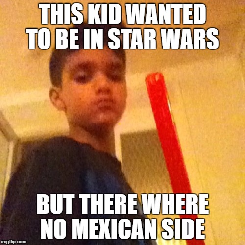 be white  | THIS KID WANTED TO BE IN STAR WARS; BUT THERE WHERE NO MEXICAN SIDE | image tagged in star wars | made w/ Imgflip meme maker