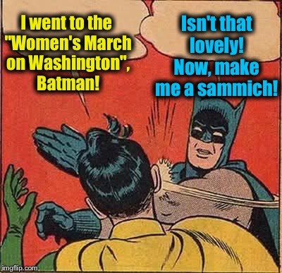 Batman Slapping Robin | I went to the "Women's March on Washington", Batman! Isn't that lovely! Now, make me a sammich! | image tagged in memes,batman slapping robin,evilmandoevil,funny | made w/ Imgflip meme maker