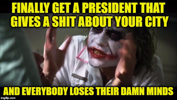 And everybody loses their minds Meme | FINALLY GET A PRESIDENT THAT GIVES A SHIT ABOUT YOUR CITY; AND EVERYBODY LOSES THEIR DAMN MINDS | image tagged in memes,and everybody loses their minds | made w/ Imgflip meme maker