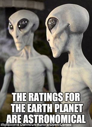 Alien Conversation | THE RATINGS FOR THE EARTH PLANET ARE ASTRONOMICAL | image tagged in alien conversation | made w/ Imgflip meme maker