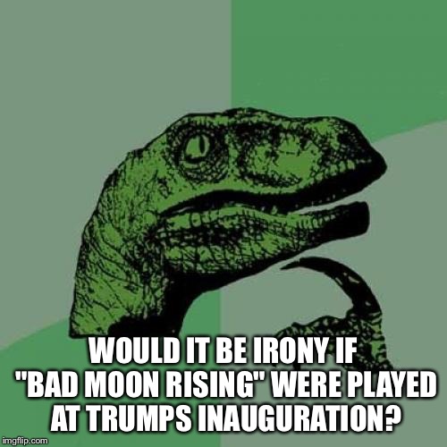 Philosoraptor Meme | WOULD IT BE IRONY IF "BAD MOON RISING" WERE PLAYED AT TRUMPS INAUGURATION? | image tagged in memes,philosoraptor | made w/ Imgflip meme maker
