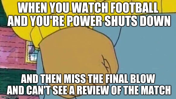 Arthur Fist Meme | WHEN YOU WATCH FOOTBALL AND YOU'RE POWER SHUTS DOWN; AND THEN MISS THE FINAL BLOW AND CAN'T SEE A REVIEW OF THE MATCH | image tagged in memes,arthur fist | made w/ Imgflip meme maker