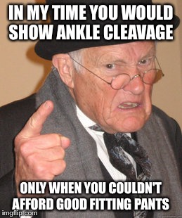Back In My Day | IN MY TIME YOU WOULD SHOW ANKLE CLEAVAGE; ONLY WHEN YOU COULDN'T AFFORD GOOD FITTING PANTS | image tagged in memes,back in my day | made w/ Imgflip meme maker