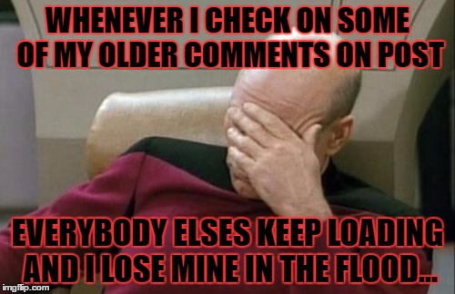 Starting to hate my IMG-Flipping life. | WHENEVER I CHECK ON SOME OF MY OLDER COMMENTS ON POST; EVERYBODY ELSES KEEP LOADING AND I LOSE MINE IN THE FLOOD... | image tagged in memes,captain picard facepalm | made w/ Imgflip meme maker