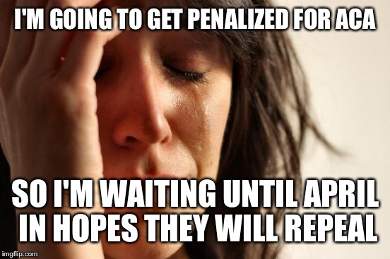 First World Problems Meme | I'M GOING TO GET PENALIZED FOR ACA SO I'M WAITING UNTIL APRIL IN HOPES THEY WILL REPEAL | image tagged in memes,first world problems | made w/ Imgflip meme maker