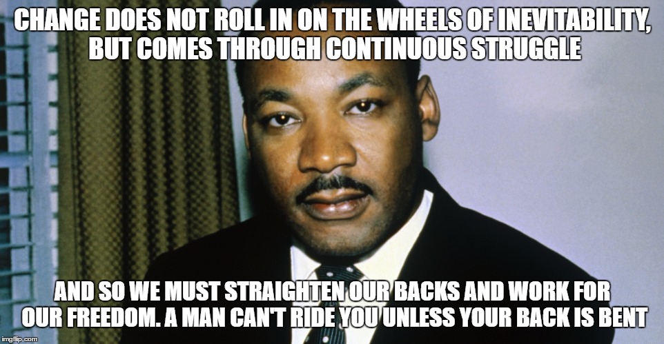 Martin Luther King Jr. | CHANGE DOES NOT ROLL IN ON THE WHEELS OF INEVITABILITY, BUT COMES THROUGH CONTINUOUS STRUGGLE; AND SO WE MUST STRAIGHTEN OUR BACKS AND WORK FOR OUR FREEDOM. A MAN CAN'T RIDE YOU UNLESS YOUR BACK IS BENT | image tagged in freedom | made w/ Imgflip meme maker