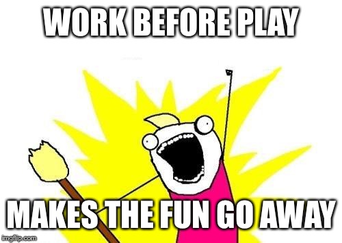 X All The Y Meme | WORK BEFORE PLAY MAKES THE FUN GO AWAY | image tagged in memes,x all the y | made w/ Imgflip meme maker