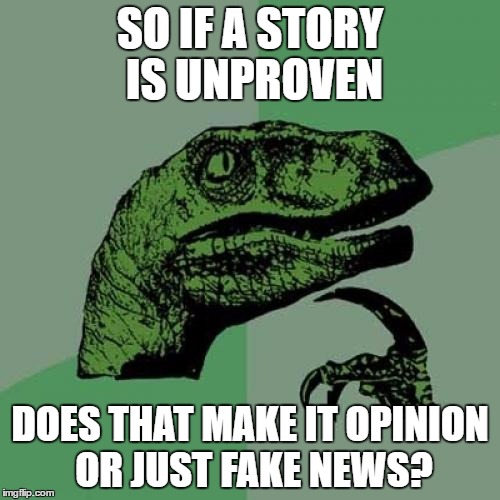 what is an unproven "news" story? | SO IF A STORY IS UNPROVEN; DOES THAT MAKE IT OPINION OR JUST FAKE NEWS? | image tagged in memes,philosoraptor,trump,fake news | made w/ Imgflip meme maker