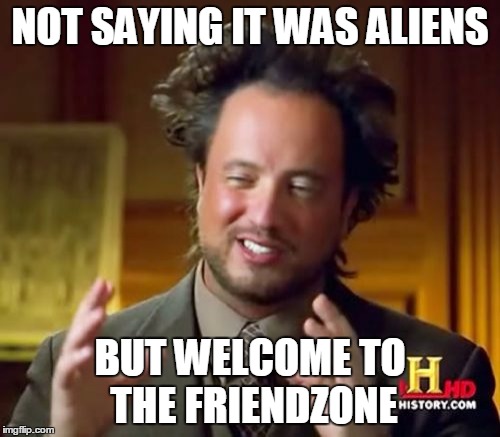 Ancient Aliens Meme | NOT SAYING IT WAS ALIENS; BUT WELCOME TO THE FRIENDZONE | image tagged in memes,ancient aliens | made w/ Imgflip meme maker