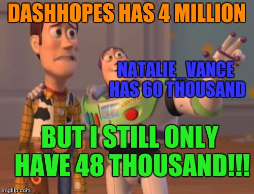 X, X Everywhere Meme | DASHHOPES HAS 4 MILLION NATALIE_VANCE HAS 60 THOUSAND BUT I STILL ONLY HAVE 48 THOUSAND!!! | image tagged in memes,x x everywhere | made w/ Imgflip meme maker