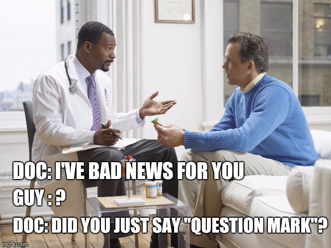 Doctor patient | DOC: I'VE BAD NEWS FOR YOU; GUY : ? DOC: DID YOU JUST SAY "QUESTION MARK"? | image tagged in doctor patient | made w/ Imgflip meme maker