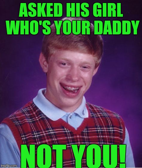 Bad Luck Brian Meme | ASKED HIS GIRL WHO'S YOUR DADDY; NOT YOU! | image tagged in memes,bad luck brian | made w/ Imgflip meme maker