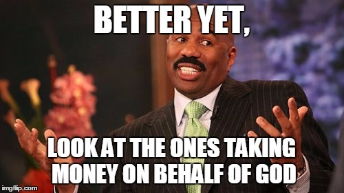 Steve Harvey Meme | BETTER YET, LOOK AT THE ONES TAKING MONEY ON BEHALF OF GOD | image tagged in memes,steve harvey | made w/ Imgflip meme maker