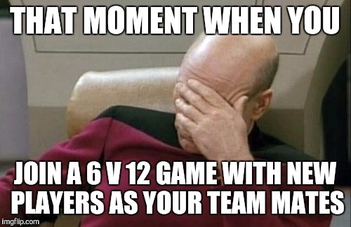 Captain Picard Facepalm | THAT MOMENT WHEN YOU; JOIN A 6 V 12 GAME WITH NEW PLAYERS AS YOUR TEAM MATES | image tagged in memes,captain picard facepalm | made w/ Imgflip meme maker