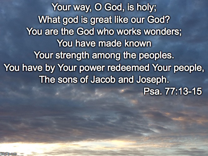 Your way, O God, is holy;; What god is great like our God? You are the God who works wonders;; You have made known; Your strength among the peoples. You have by Your power redeemed Your people, The sons of Jacob and Joseph. Psa. 77:13-15 | image tagged in your way is holy | made w/ Imgflip meme maker