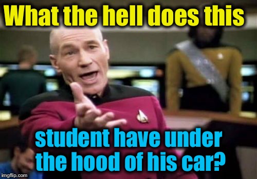 Picard Wtf Meme | What the hell does this student have under the hood of his car? | image tagged in memes,picard wtf | made w/ Imgflip meme maker