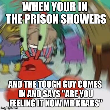 Rip Mr Krabs anus | WHEN YOUR IN THE PRISON SHOWERS; AND THE TOUGH GUY COMES IN AND SAYS "ARE YOU FEELING IT NOW MR KRABS" | image tagged in mr krabs,krabs,meme,funny,spongebob,rip | made w/ Imgflip meme maker