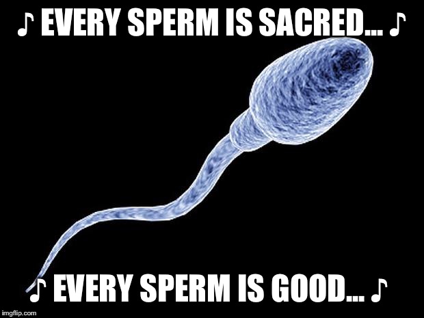 ♪ EVERY SPERM IS SACRED... ♪ ♪ EVERY SPERM IS GOOD... ♪ | made w/ Imgflip meme maker