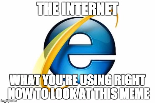 Internet Explorer Meme | THE INTERNET; WHAT YOU'RE USING RIGHT NOW TO LOOK AT THIS MEME | image tagged in memes,internet explorer | made w/ Imgflip meme maker