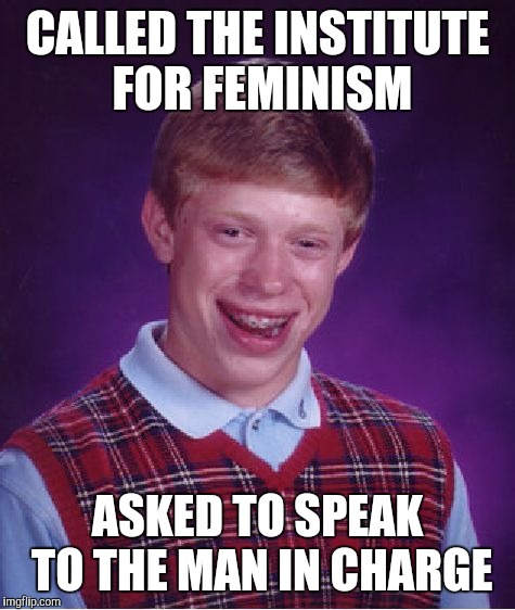 Bad Luck Brian Meme | CALLED THE INSTITUTE FOR FEMINISM; ASKED TO SPEAK TO THE MAN IN CHARGE | image tagged in memes,bad luck brian | made w/ Imgflip meme maker