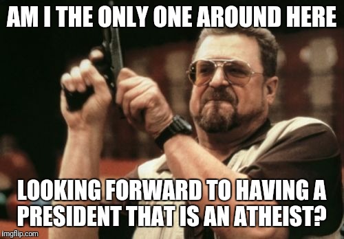 Am I The Only One Around Here Meme | AM I THE ONLY ONE AROUND HERE; LOOKING FORWARD TO HAVING A PRESIDENT THAT IS AN ATHEIST? | image tagged in memes,am i the only one around here | made w/ Imgflip meme maker