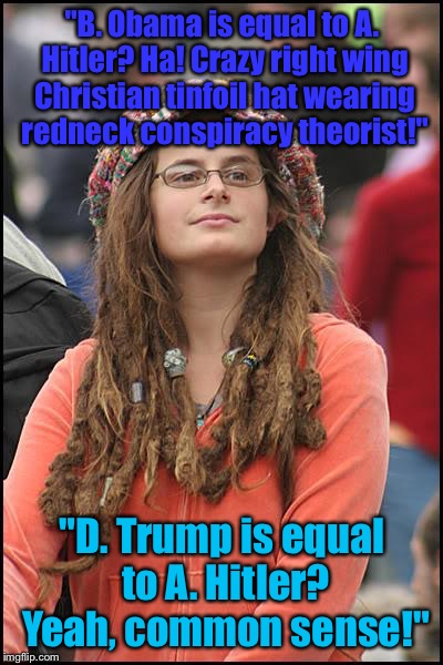College Liberal | "B. Obama is equal to A. Hitler? Ha! Crazy right wing Christian tinfoil hat wearing redneck conspiracy theorist!"; "D. Trump is equal to A. Hitler? Yeah, common sense!" | image tagged in memes,college liberal | made w/ Imgflip meme maker