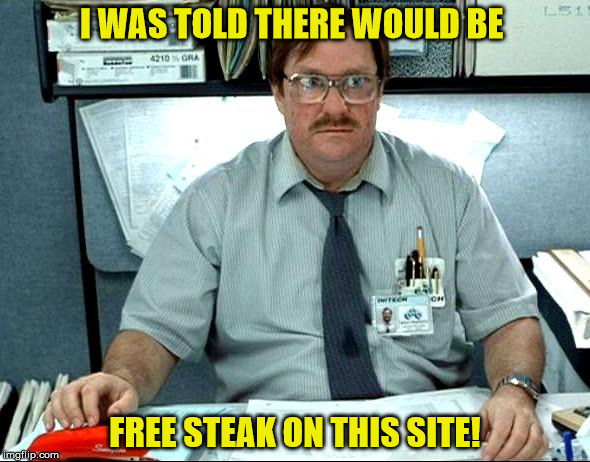 I Was Told There Would Be | I WAS TOLD THERE WOULD BE; FREE STEAK ON THIS SITE! | image tagged in memes,i was told there would be | made w/ Imgflip meme maker