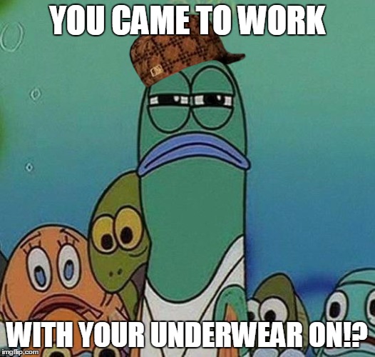 well, shit . . . . .  i was tired | YOU CAME TO WORK; WITH YOUR UNDERWEAR ON!? | image tagged in spongebob,scumbag | made w/ Imgflip meme maker