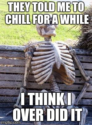 Waiting Skeleton Meme | THEY TOLD ME TO CHILL FOR A WHILE; I THINK I OVER DID IT | image tagged in memes,waiting skeleton | made w/ Imgflip meme maker