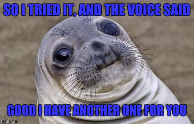 Awkward Moment Sealion | SO I TRIED IT, AND THE VOICE SAID; GOOD I HAVE ANOTHER ONE FOR YOU | image tagged in memes,awkward moment sealion | made w/ Imgflip meme maker