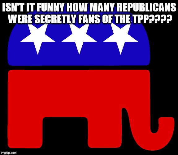 Republicans | ISN'T IT FUNNY HOW MANY REPUBLICANS WERE SECRETLY FANS OF THE TPP???? | image tagged in republicans | made w/ Imgflip meme maker