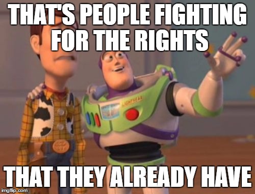 X, X Everywhere | THAT'S PEOPLE FIGHTING FOR THE RIGHTS; THAT THEY ALREADY HAVE | image tagged in memes,x x everywhere | made w/ Imgflip meme maker